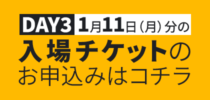 DAY3 1月11日（月）分の入場チケットのお申込みはコチラ